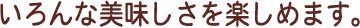 いろんな美味しさを楽しめます。
