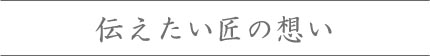 伝えたい匠の熱き想い。