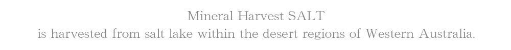 Mineral Harvest SALT is harvested from salt lake within the desert regions of Western Australia.